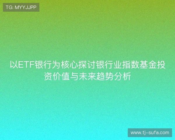 以ETF银行为核心探讨银行业指数基金投资价值与未来趋势分析