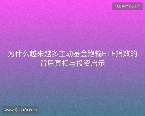 为什么越来越多主动基金跑输ETF指数的背后真相与投资启示
