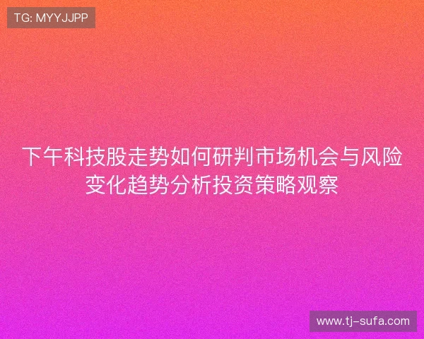 下午科技股走势如何研判市场机会与风险变化趋势分析投资策略观察