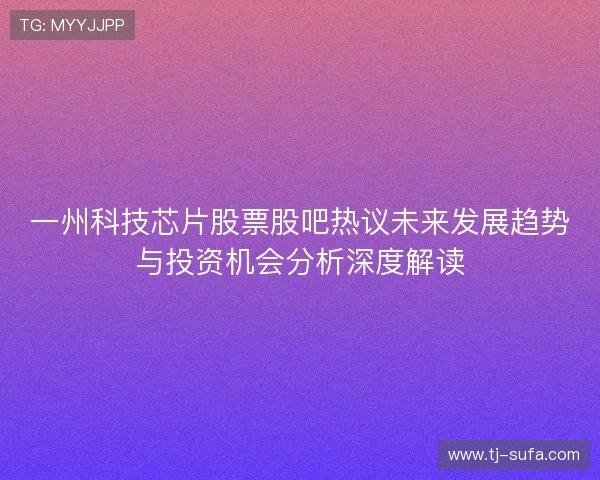 一州科技芯片股票股吧热议未来发展趋势与投资机会分析深度解读